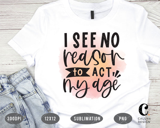I See No Reason To Act My Age PNG Sublimation File