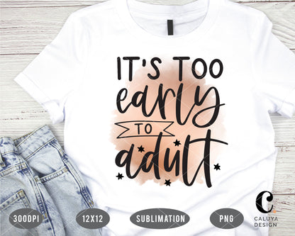 It's Too Early To Adult PNG Sublimation File