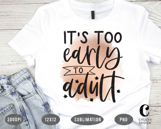 It's Too Early To Adult PNG Sublimation File